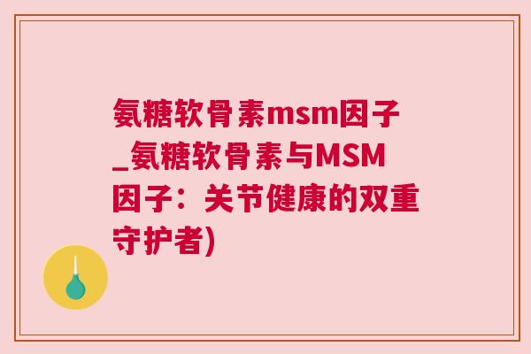 氨糖软骨素msm因子_氨糖软骨素与MSM因子:关节健康的双重守护者)