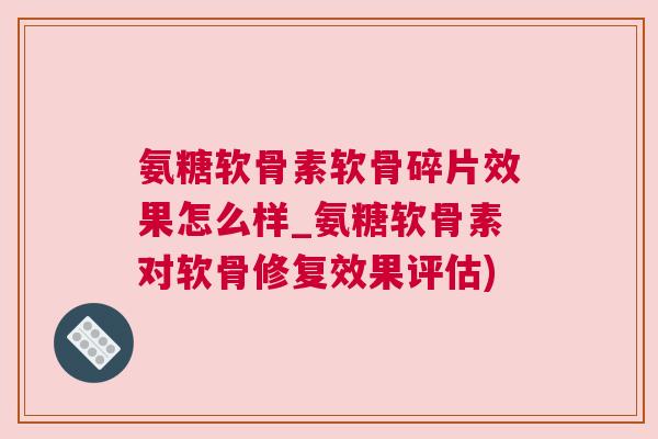 氨糖软骨素软骨碎片效果怎么样_氨糖软骨素对软骨修复效果评估)
