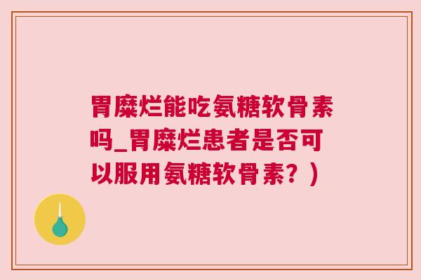 胃糜烂能吃氨糖软骨素吗_胃糜烂患者是否可以服用氨糖软骨素?)