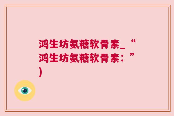鸿生坊氨糖软骨素_“鸿生坊氨糖软骨素：”)