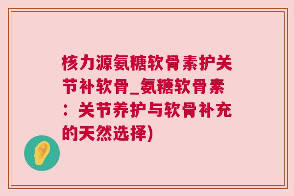 核力源氨糖软骨素护关节补软骨_氨糖软骨素:关节养护与软骨补充的天然选择) 核力源氨糖软骨素护关节补软骨_氨糖软骨素:关节养护与软骨补充的天然选择)