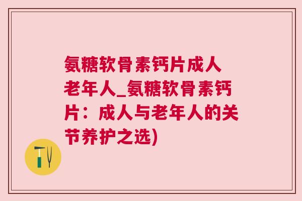 氨糖软骨素钙片成人 老年人_氨糖软骨素钙片:成人与老年人的关节养护之选) 氨糖软骨素钙片成人 老年人_氨糖软骨素钙片:成人与老年人的关节养护之选)