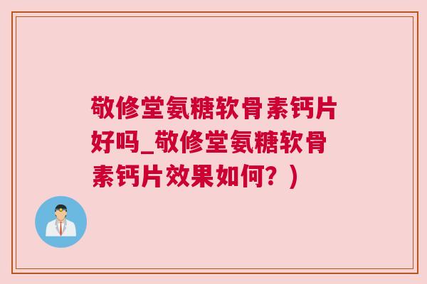 敬修堂氨糖软骨素钙片好吗_敬修堂氨糖软骨素钙片效果如何?) 敬修堂氨糖软骨素钙片好吗_敬修堂氨糖软骨素钙片效果如何?)
