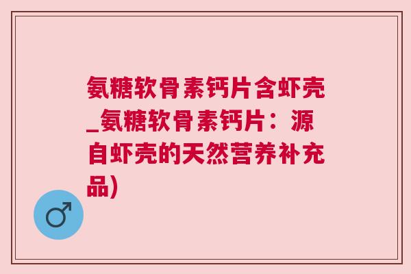 氨糖软骨素钙片含虾壳_氨糖软骨素钙片:源自虾壳的天然营养补充品)