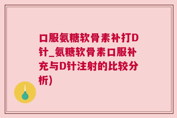 口服氨糖软骨素补打D针_氨糖软骨素口服补充与D针注射的比较分析)