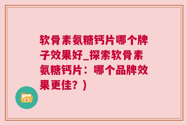 软骨素氨糖钙片哪个牌子效果好_探索软骨素氨糖钙片：哪个品牌效果更佳？)
