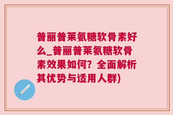 普丽普莱氨糖软骨素好么_普丽普莱氨糖软骨素效果如何？全面解析其优势与适用人群)