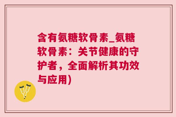 含有氨糖软骨素_氨糖软骨素：关节健康的守护者，全面解析其功效与应用)