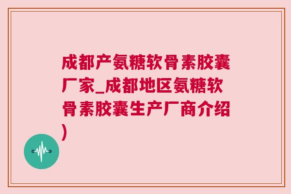 成都产氨糖软骨素胶囊厂家_成都地区氨糖软骨素胶囊生产厂商介绍)