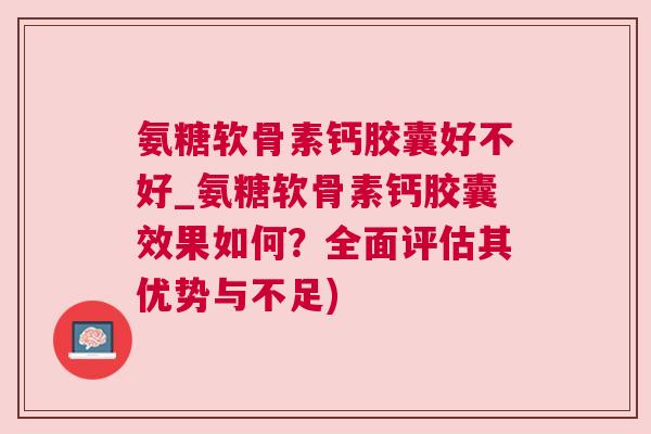氨糖软骨素钙胶囊好不好_氨糖软骨素钙胶囊效果如何？全面评估其优势与不足)