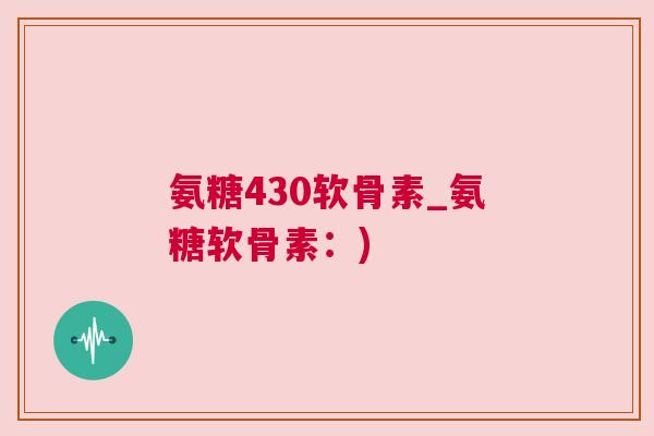 氨糖430软骨素_氨糖软骨素:)