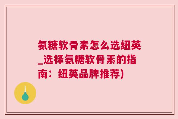 氨糖软骨素怎么选纽英_选择氨糖软骨素的指南：纽英品牌推荐)