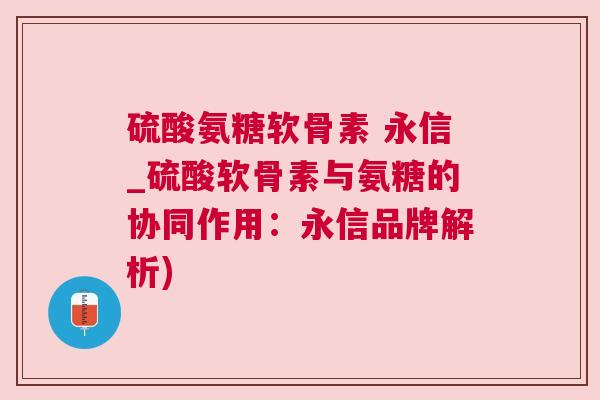 硫酸氨糖软骨素 永信_硫酸软骨素与氨糖的协同作用:永信品牌解析)