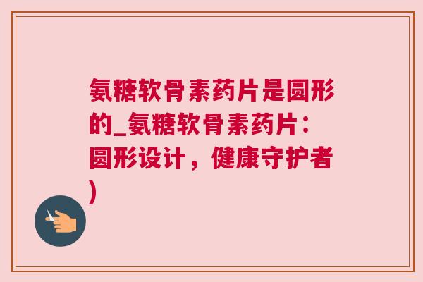 氨糖软骨素药片是圆形的_氨糖软骨素药片：圆形设计，健康守护者)