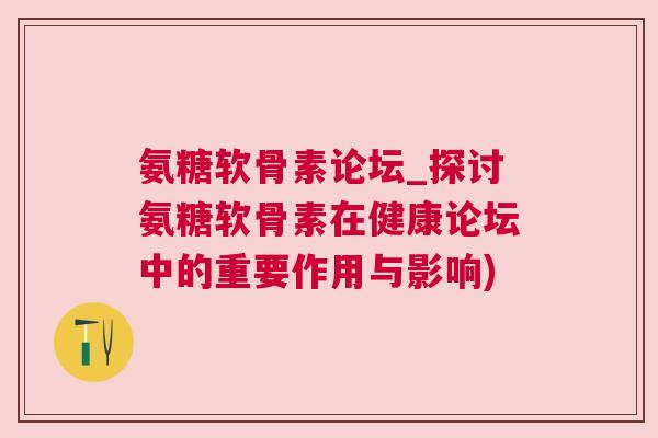 氨糖软骨素论坛_探讨氨糖软骨素在健康论坛中的重要作用与影响)