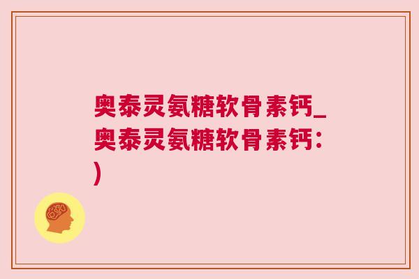 奥泰灵氨糖软骨素钙_奥泰灵氨糖软骨素钙:) 奥泰灵氨糖软骨素钙_奥泰灵氨糖软骨素钙:)