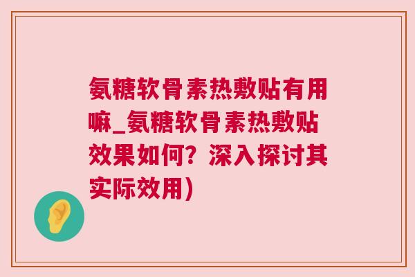 氨糖软骨素热敷贴有用嘛_氨糖软骨素热敷贴效果如何？深入探讨其实际效用)