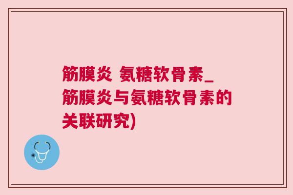 筋膜炎 氨糖软骨素_筋膜炎与氨糖软骨素的关联研究)