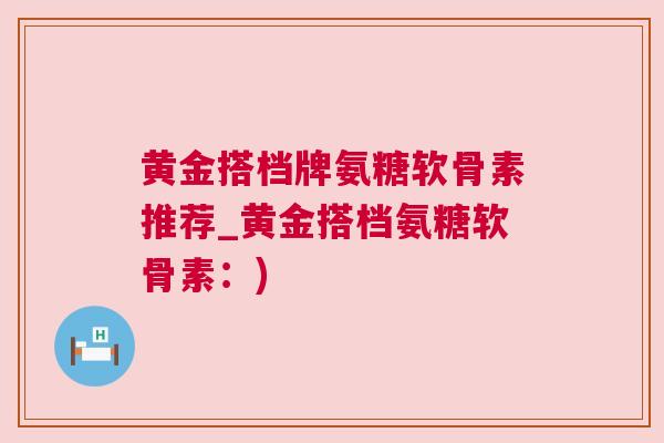 黄金搭档牌氨糖软骨素推荐_黄金搭档氨糖软骨素:) 黄金搭档牌氨糖软骨素推荐_黄金搭档氨糖软骨素:)