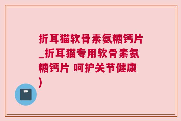 折耳猫软骨素氨糖钙片_折耳猫专用软骨素氨糖钙片 呵护关节健康) 折耳猫软骨素氨糖钙片_折耳猫专用软骨素氨糖钙片 呵护关节健康)