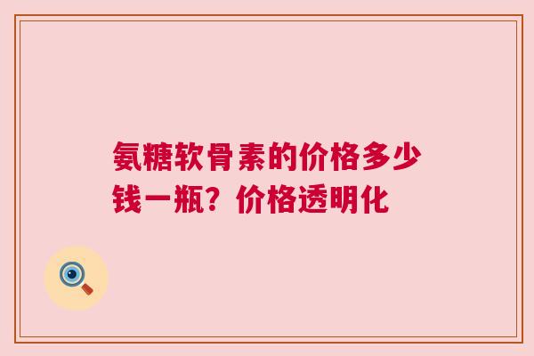 氨糖软骨素的价格多少钱一瓶？价格透明化
