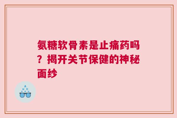 氨糖软骨素是止痛药吗？揭开关节保健的神秘面纱
