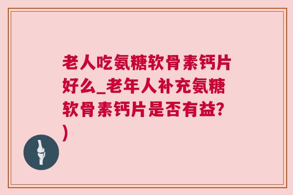 老人吃氨糖软骨素钙片好么_老年人补充氨糖软骨素钙片是否有益？)