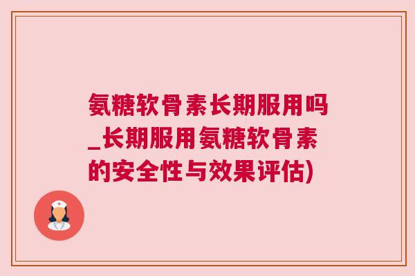 氨糖软骨素长期服用吗_长期服用氨糖软骨素的安全性与效果评估)