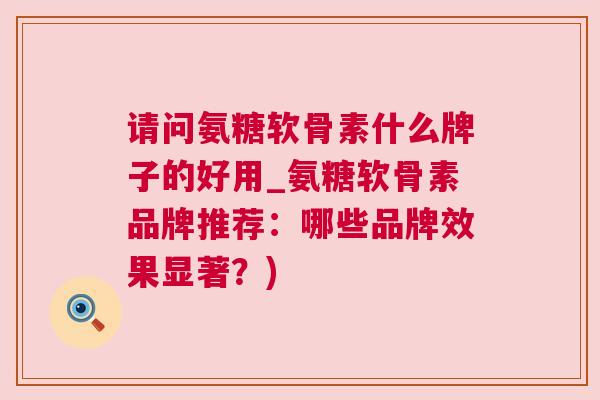 请问氨糖软骨素什么牌子的好用_氨糖软骨素品牌推荐：哪些品牌效果显著？)