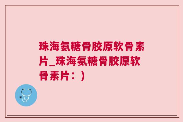 珠海氨糖骨胶原软骨素片_珠海氨糖骨胶原软骨素片：)