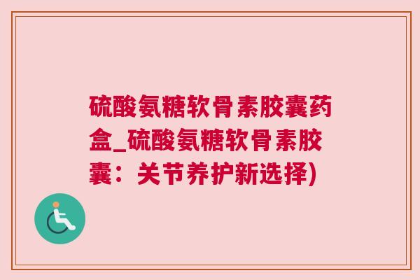 硫酸氨糖软骨素胶囊药盒_硫酸氨糖软骨素胶囊：关节养护新选择)