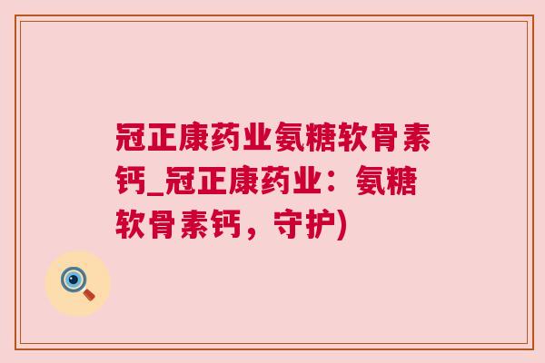 冠正康药业氨糖软骨素钙_冠正康药业：氨糖软骨素钙，守护)