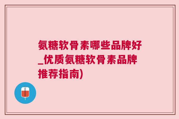 氨糖软骨素哪些品牌好_优质氨糖软骨素品牌推荐指南)