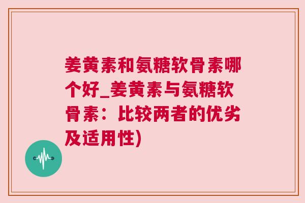 姜黄素和氨糖软骨素哪个好_姜黄素与氨糖软骨素:比较两者的优劣及适用性) 姜黄素和氨糖软骨素哪个好_姜黄素与氨糖软骨素:比较两者的优劣及适用性)