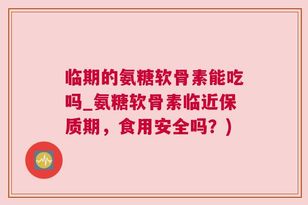 临期的氨糖软骨素能吃吗_氨糖软骨素临近保质期,食用安全吗?)
