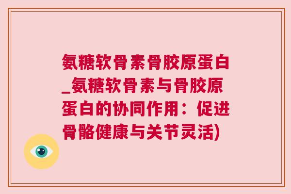 氨糖软骨素骨胶原蛋白_氨糖软骨素与骨胶原蛋白的协同作用：促进骨骼健康与关节灵活)