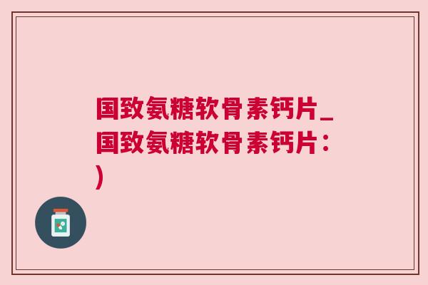 国致氨糖软骨素钙片_国致氨糖软骨素钙片:) 国致氨糖软骨素钙片_国致氨糖软骨素钙片:)
