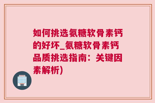 如何挑选氨糖软骨素钙的好坏_氨糖软骨素钙品质挑选指南:关键因素解析) 如何挑选氨糖软骨素钙的好坏_氨糖软骨素钙品质挑选指南:关键因素解析)
