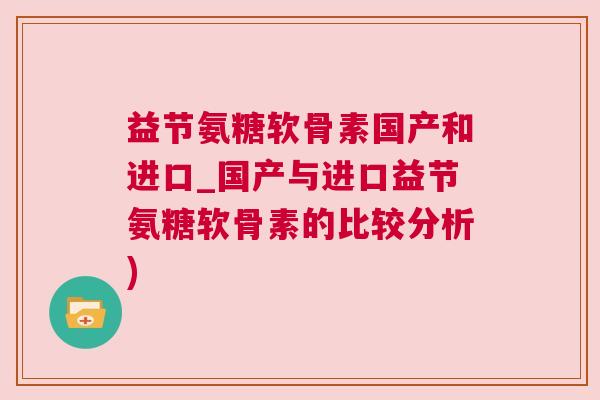 益节氨糖软骨素国产和进口_国产与进口益节氨糖软骨素的比较分析) 益节氨糖软骨素国产和进口_国产与进口益节氨糖软骨素的比较分析)