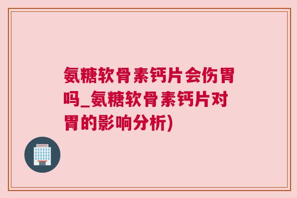 氨糖软骨素钙片会伤胃吗_氨糖软骨素钙片对胃的影响分析)