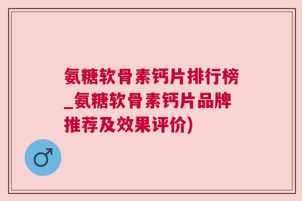 氨糖软骨素钙片排行榜_氨糖软骨素钙片品牌推荐及效果评价)