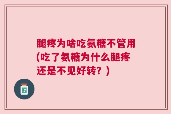 腿疼为啥吃氨糖不管用(吃了氨糖为什么腿疼还是不见好转?) 腿疼为啥吃氨糖不管用(吃了氨糖为什么腿疼还是不见好转?)