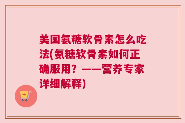 美国氨糖软骨素怎么吃法(氨糖软骨素如何正确服用?——营养专家详细解释)