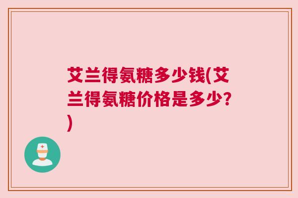 艾兰得氨糖多少钱(艾兰得氨糖价格是多少？)