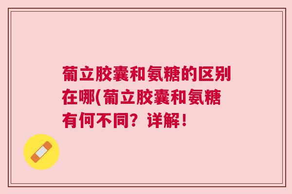 葡立胶囊和氨糖的区别在哪(葡立胶囊和氨糖有何不同?详解!
