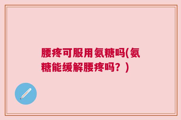 腰疼可服用氨糖吗(氨糖能缓解腰疼吗?)