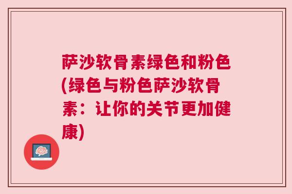 萨沙软骨素绿色和粉色(绿色与粉色萨沙软骨素:让你的关节更加健康)