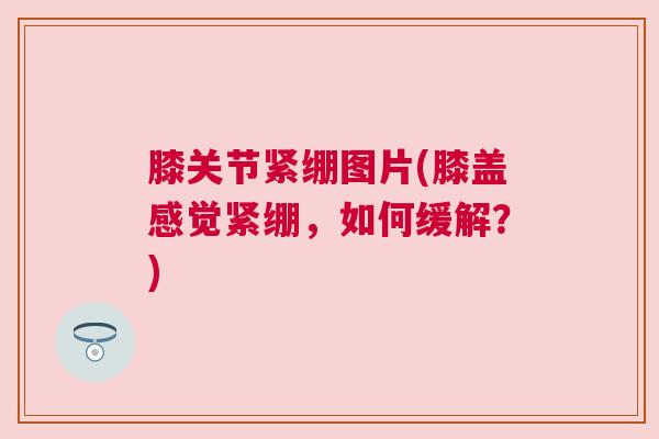 膝关节紧绷图片(膝盖感觉紧绷,如何缓解?)