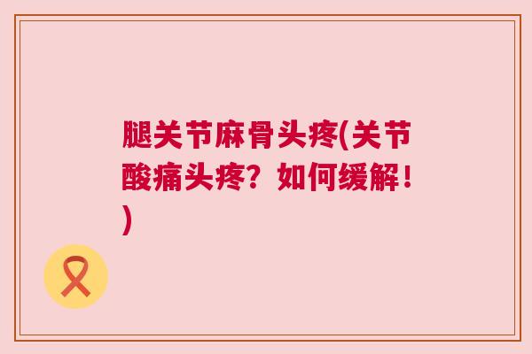 腿关节麻骨头疼(关节酸痛头疼？如何缓解！)