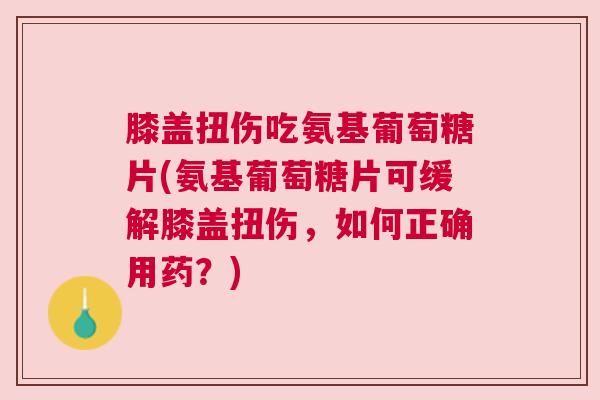 膝盖扭伤吃氨基葡萄糖片(氨基葡萄糖片可缓解膝盖扭伤，如何正确用药？)